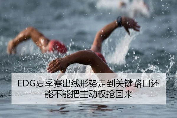 EDG夏季赛出线形势走到关键路口还能不能把主动权抢回来 - kaiyun